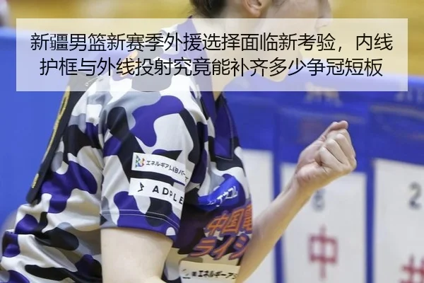 新疆男篮新赛季外援选择面临新考验，内线护框与外线投射究竟能补齐多少争冠短板