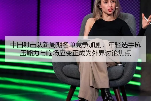 中国射击队新周期名单竞争加剧，年轻选手抗压能力与临场应变正成为外界讨论焦点